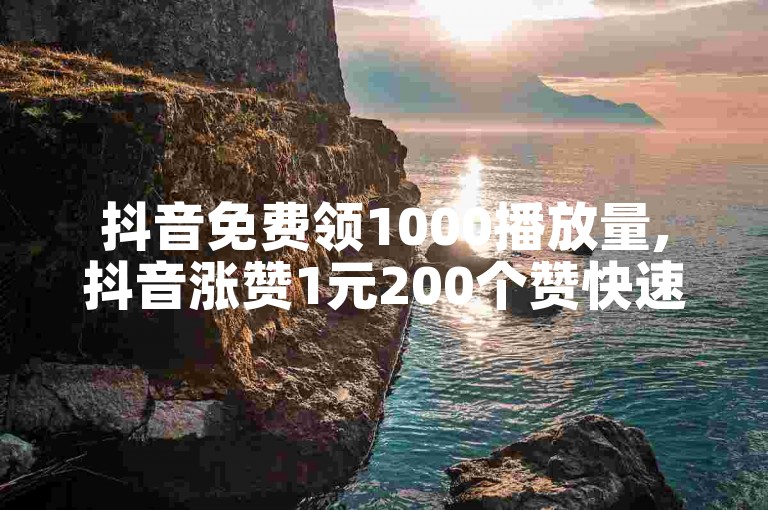 抖音免费领1000播放量,抖音涨赞1元200个赞快速。