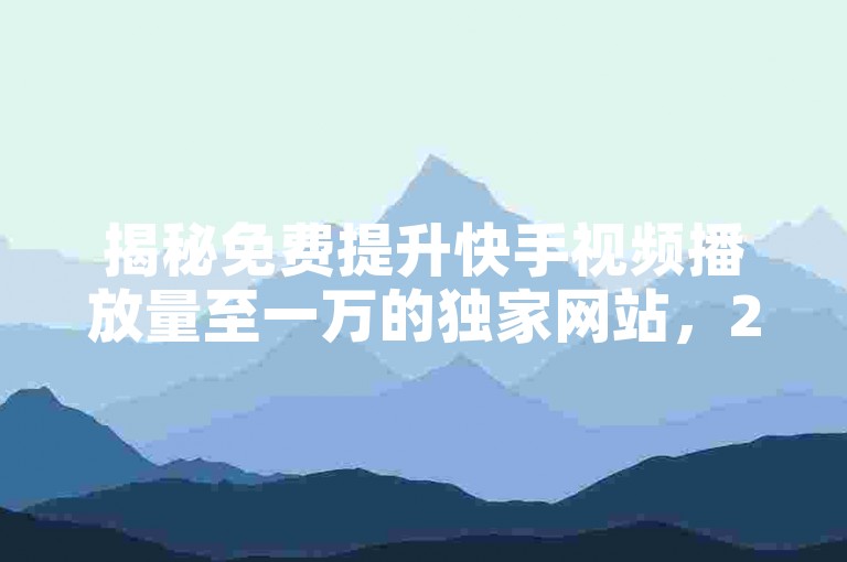 揭秘免费提升快手视频播放量至一万的独家网站，2025年必备技巧！