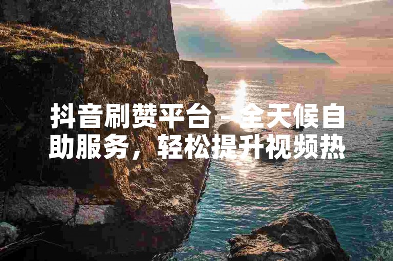 抖音刷赞平台 - 全天候自助服务，轻松提升视频热度。