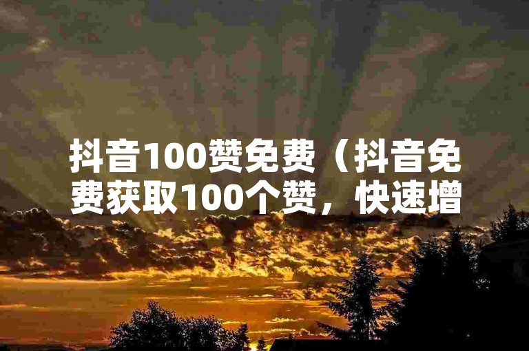 抖音100赞免费（抖音免费获取100个赞，快速增加曝光）