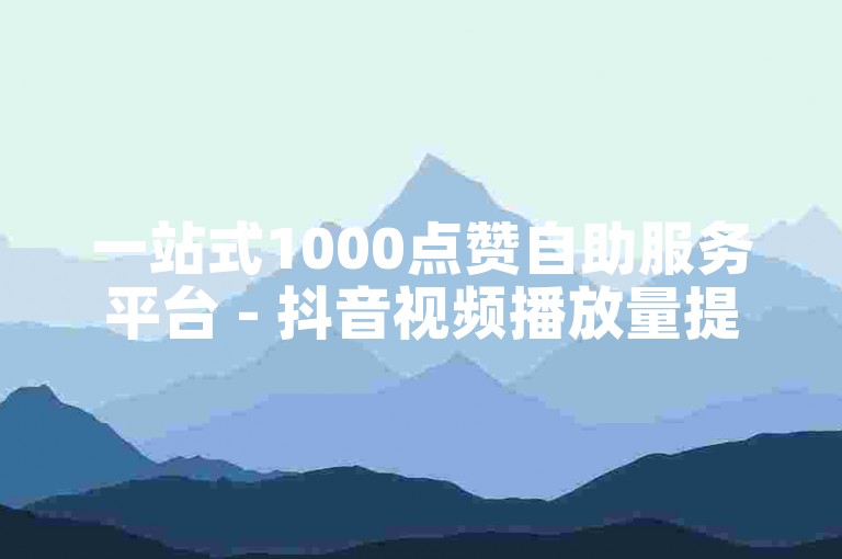 一站式1000点赞自助服务平台 - 抖音视频播放量提升网站