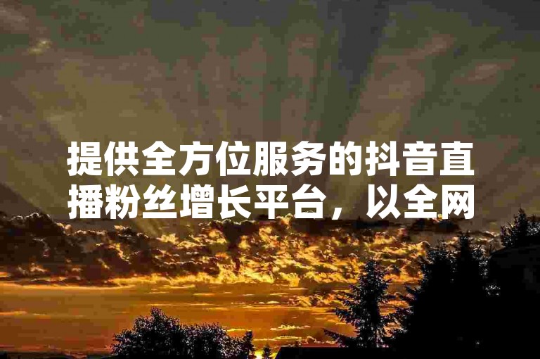 提供全方位服务的抖音直播粉丝增长平台，以全网最稳定的价格优势，助力用户轻松实现自助下单。