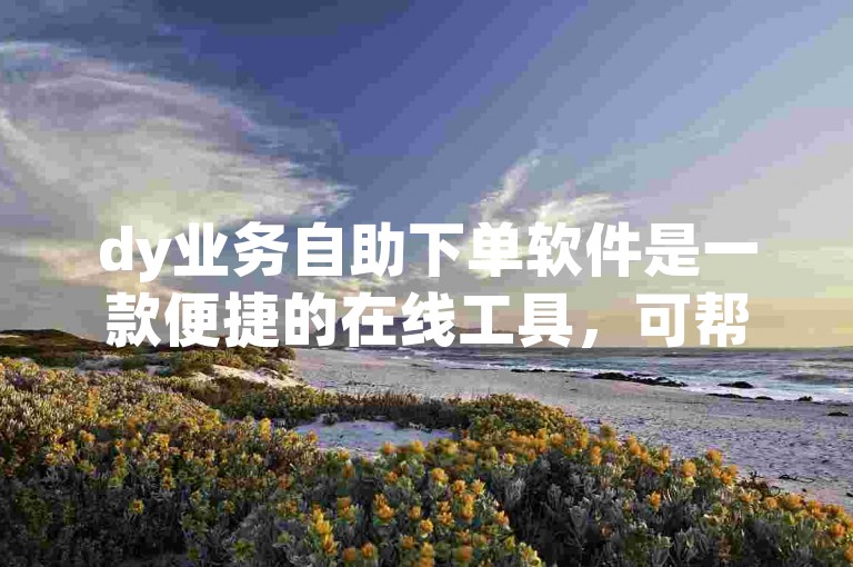 dy业务自助下单软件是一款便捷的在线工具，可帮助用户快速完成订单操作。
