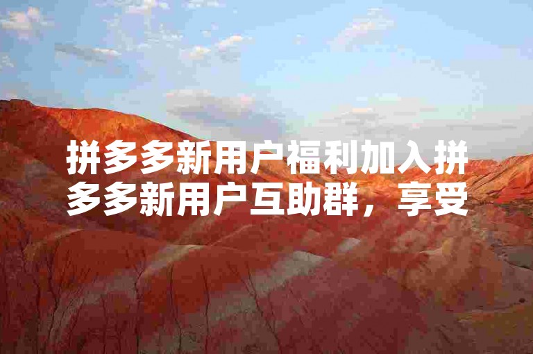 拼多多新用户福利加入拼多多新用户互助群，享受专属优惠。