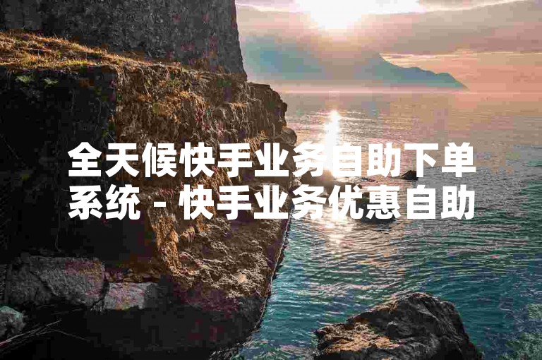 全天候快手业务自助下单系统 - 快手业务优惠自助下单平台免费
