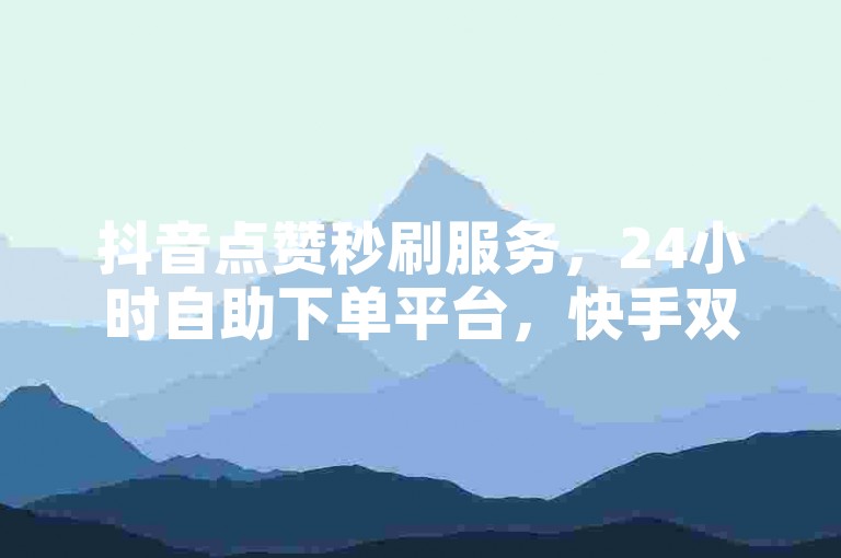 抖音点赞秒刷服务，24小时自助下单平台，快手双击量速增。