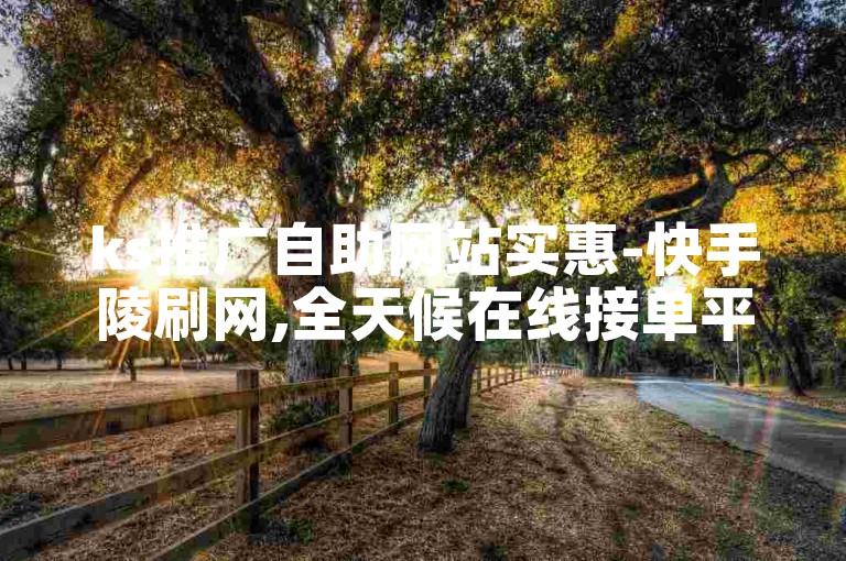 ks推广自助网站实惠-快手陵刷网,全天候在线接单平台