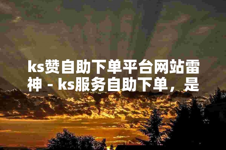 ks赞自助下单平台网站雷神 - ks服务自助下单，是一个方便快捷的在线服务平台。
