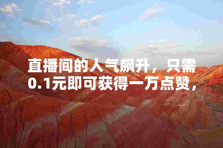 直播间的人气飙升，只需0.1元即可获得一万点赞，让您的直播瞬间火爆！
