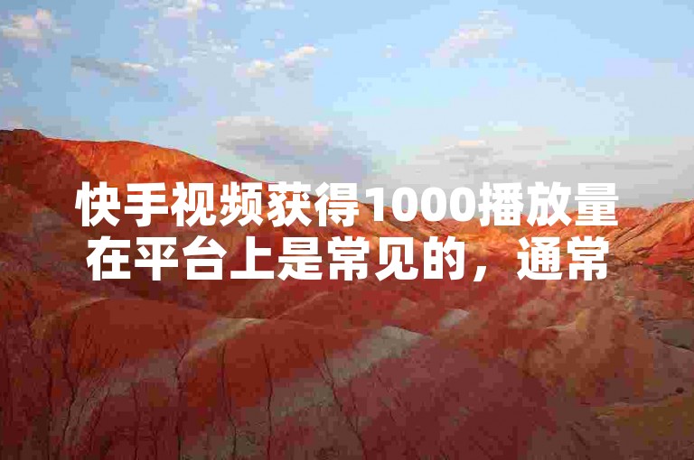 快手视频获得1000播放量在平台上是常见的，通常被视为正常的表现。