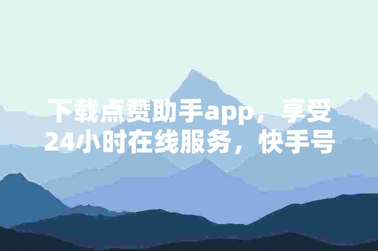 下载点赞助手app，享受24小时在线服务，快手号、dy业务轻松自助下单转发。