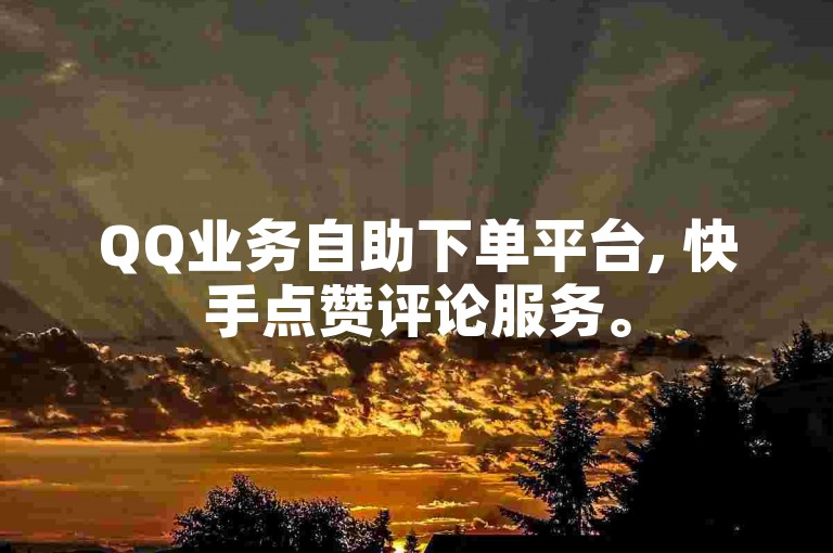 QQ业务自助下单平台, 快手点赞评论服务。