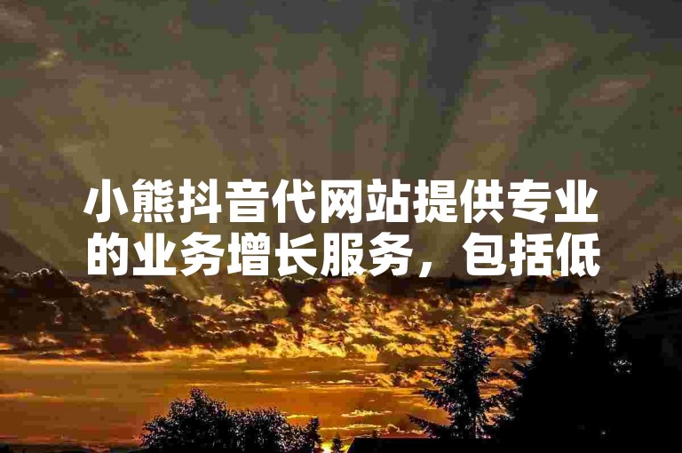 小熊抖音代网站提供专业的业务增长服务，包括低价粉丝自助下单。