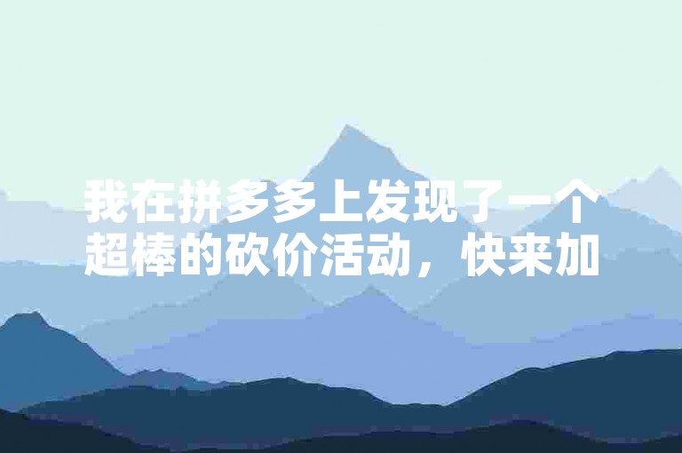 我在拼多多上发现了一个超棒的砍价活动，快来加入我们的砍价群，一起享受购物的乐趣吧！