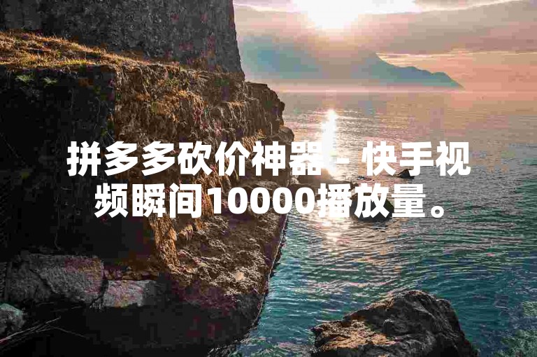 拼多多砍价神器 - 快手视频瞬间10000播放量。