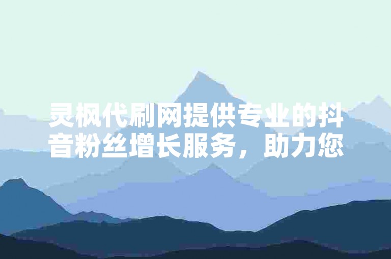 灵枫代刷网提供专业的抖音粉丝增长服务，助力您的账号快速积累真实活跃的粉丝群体。