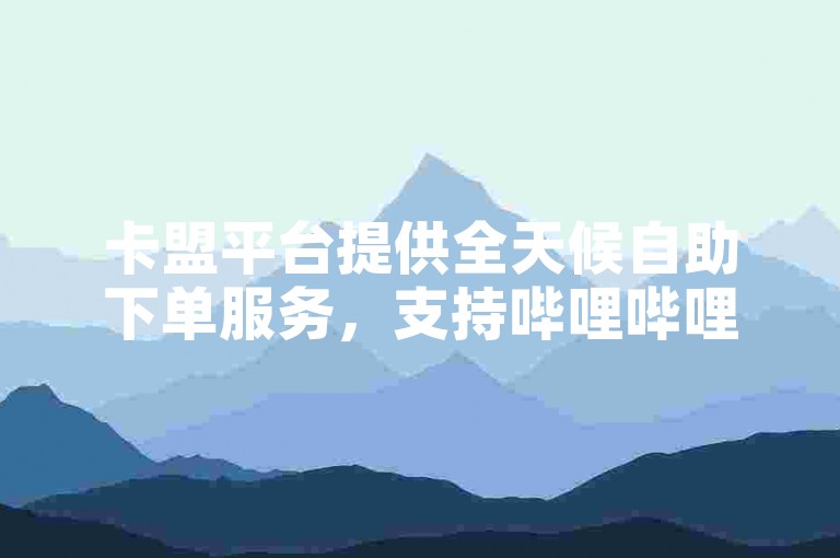 卡盟平台提供全天候自助下单服务，支持哔哩哔哩业务。