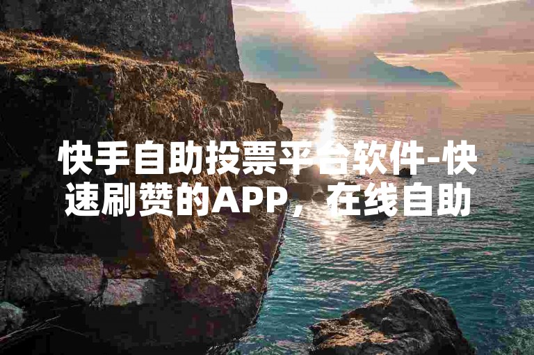 快手自助投票平台软件-快速刷赞的APP，在线自助下单服务。