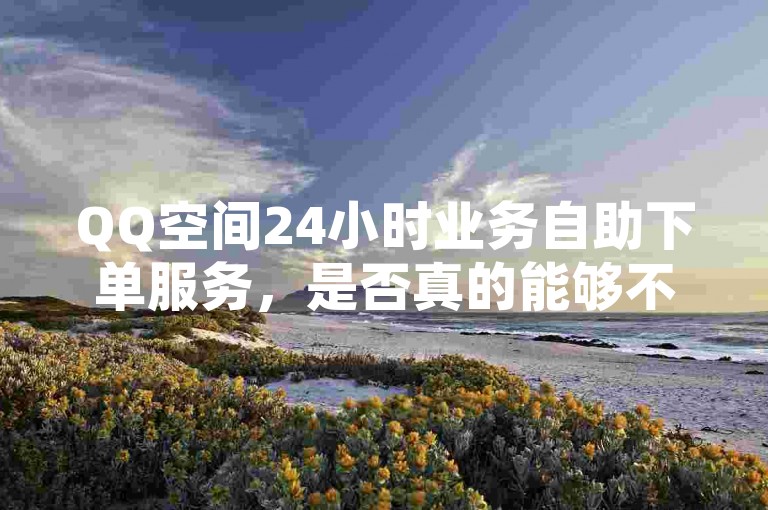QQ空间24小时业务自助下单服务，是否真的能够不间断地满足用户的需求呢？