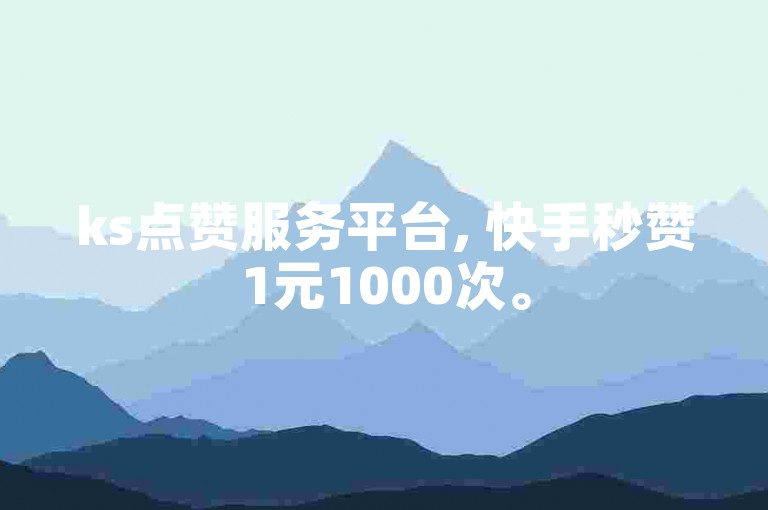 ks点赞服务平台, 快手秒赞1元1000次。