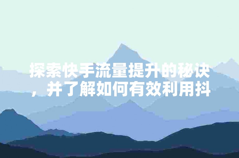 探索快手流量提升的秘诀，并了解如何有效利用抖音点赞与评论的辅助工具来增强你的社交媒体影响力。