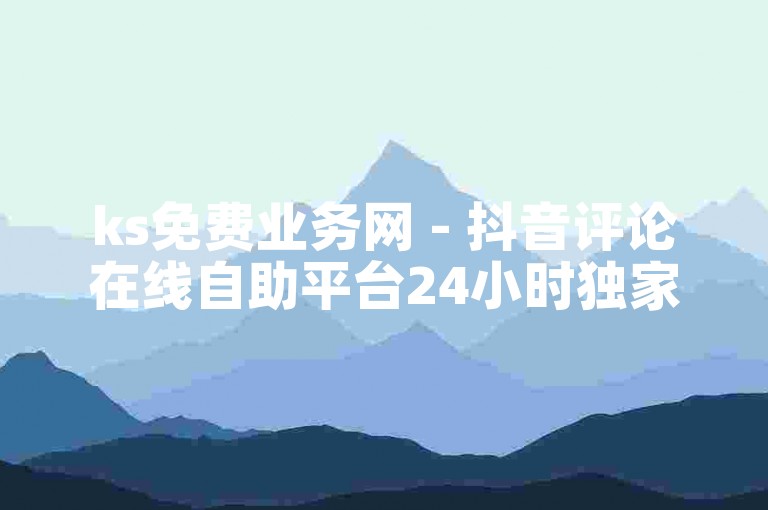 ks免费业务网 - 抖音评论在线自助平台24小时独家揭秘再战