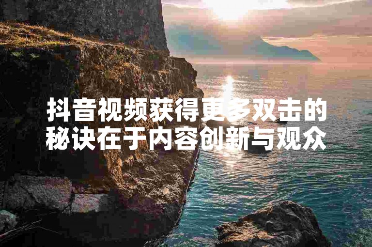 抖音视频获得更多双击的秘诀在于内容创新与观众互动。