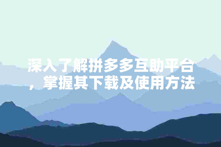 深入了解拼多多互助平台，掌握其下载及使用方法。