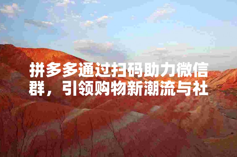 拼多多通过扫码助力微信群，引领购物新潮流与社交互动的完美融合。