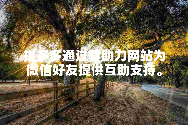 拼多多通过其助力网站为微信好友提供互助支持。