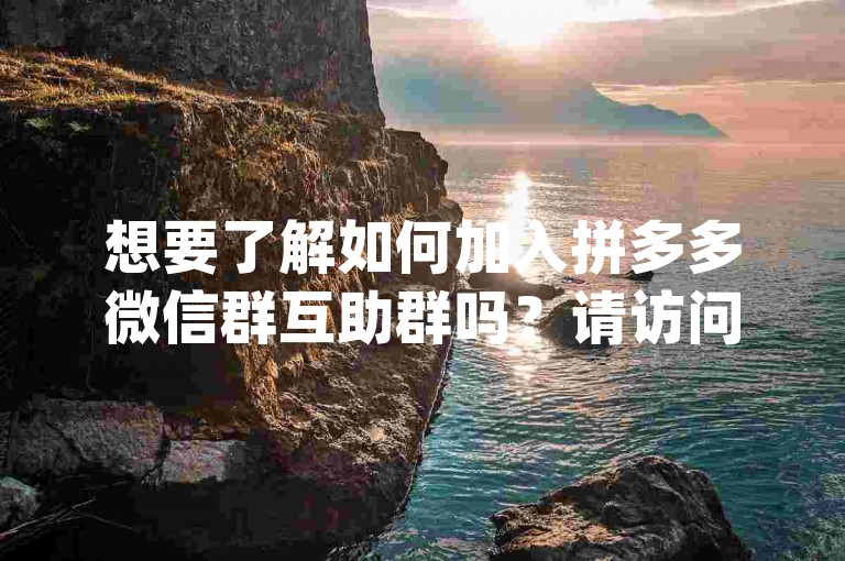 想要了解如何加入拼多多微信群互助群吗？请访问{pdd帮助力平台}获取详细步骤。