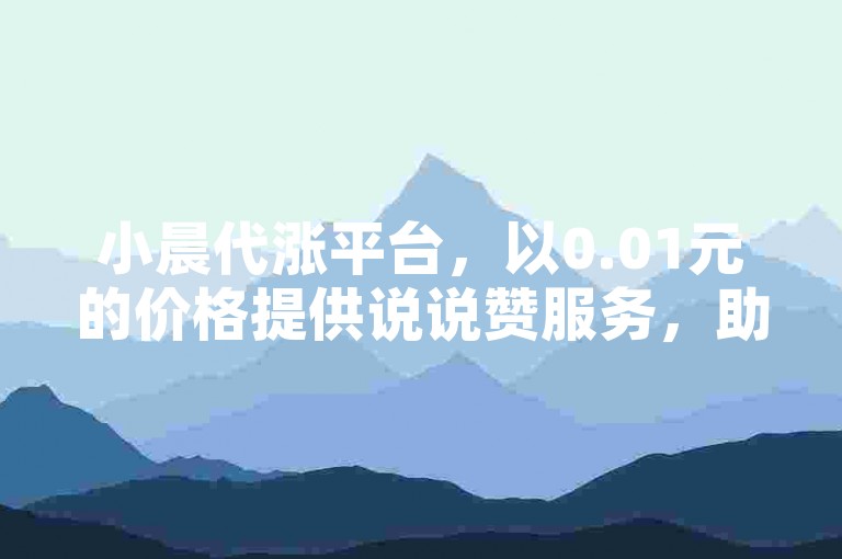小晨代涨平台，以0.01元的价格提供说说赞服务，助力你的社交媒体影响力增长。