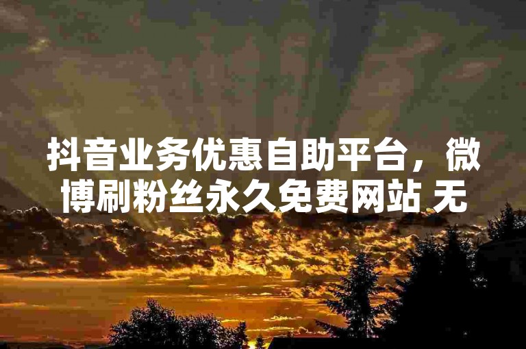 抖音业务优惠自助平台，微博刷粉丝永久免费网站 无风险 - 淘宝免费助力 - 一元购赞100个赞。