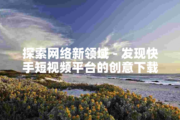 探索网络新领域 - 发现快手短视频平台的创意下载技巧。