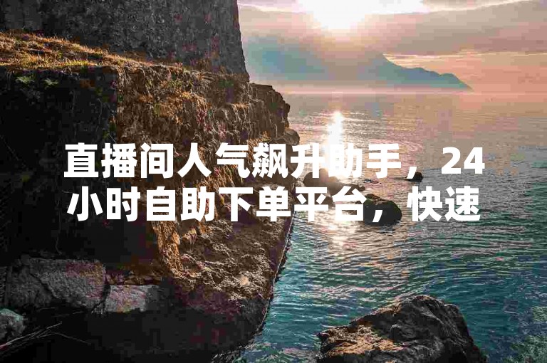 直播间人气飙升助手，24小时自助下单平台，快速提升热度。