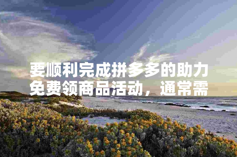 要顺利完成拼多多的助力免费领商品活动，通常需要邀请一定数量的好友通过点击助力链接来帮助你，直到满足活动要求的人数为止。