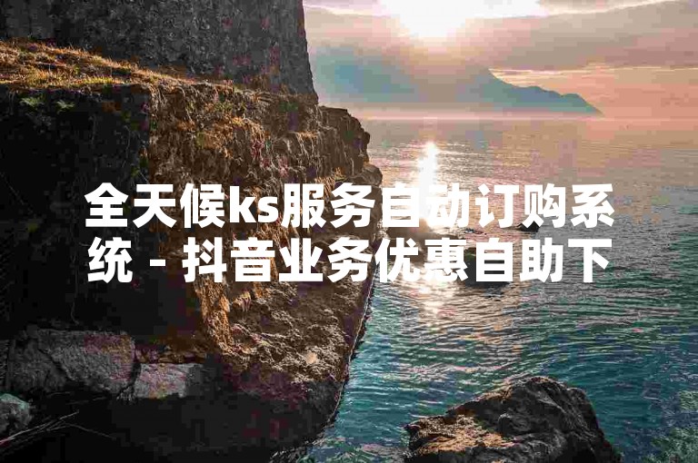 全天候ks服务自动订购系统 - 抖音业务优惠自助下单网站