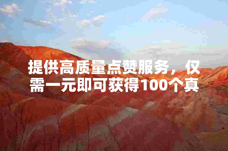 提供高质量点赞服务，仅需一元即可获得100个真实赞。