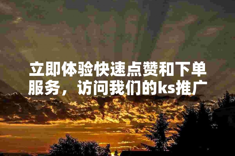 立即体验快速点赞和下单服务，访问我们的ks推广自助网站，享受实惠价格；同时，探索wb免费在线自助下单平台，轻松完成您的任务。
