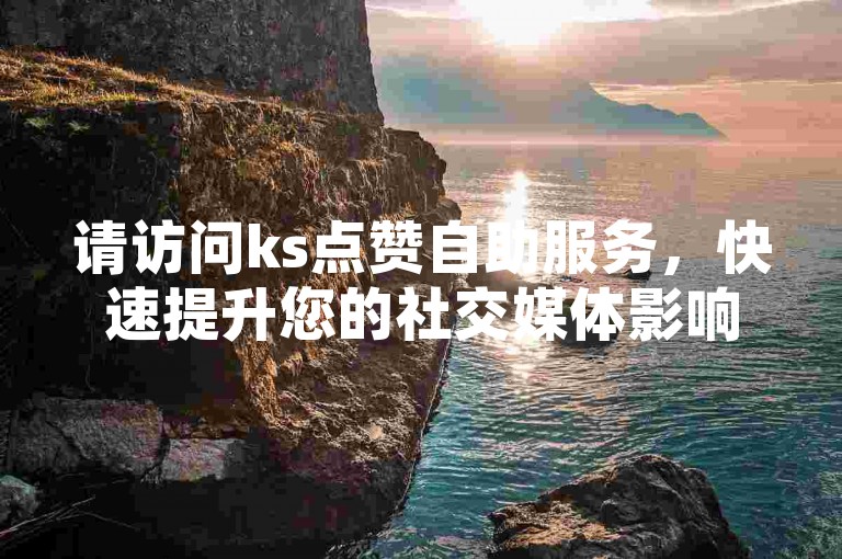 请访问ks点赞自助服务，快速提升您的社交媒体影响力。