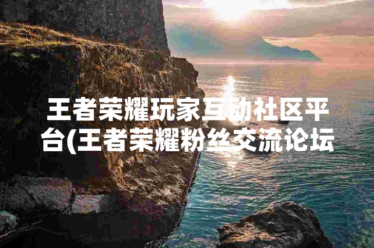 王者荣耀玩家互动社区平台(王者荣耀粉丝交流论坛)。