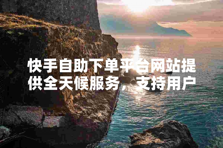 快手自助下单平台网站提供全天候服务，支持用户随时免费播放视频内容，并通过KS点赞平台实现24小时不间断的自助下单功能。