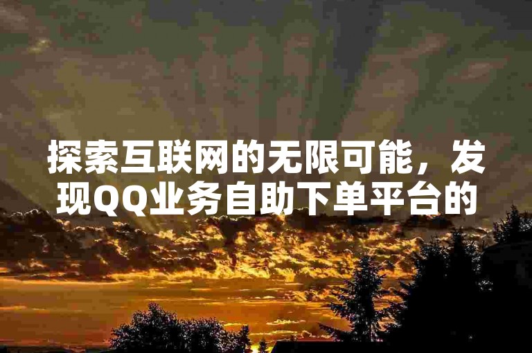探索互联网的无限可能，发现QQ业务自助下单平台的便捷与高效。