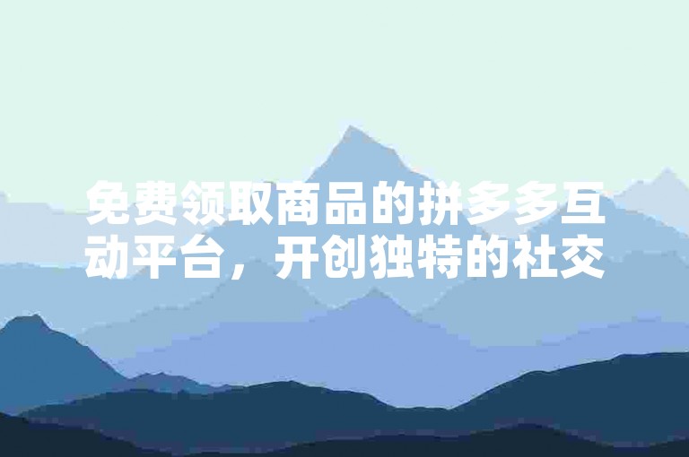 免费领取商品的拼多多互动平台，开创独特的社交电商新体验。