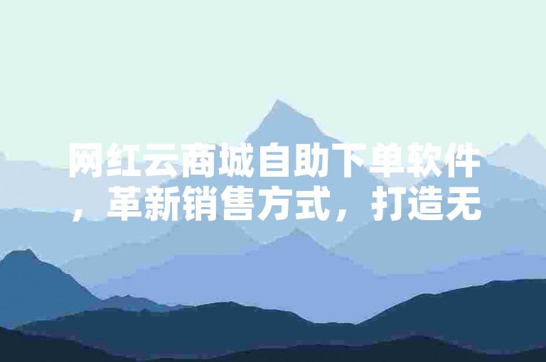 网红云商城自助下单软件，革新销售方式，打造无缝购物体验的利器！