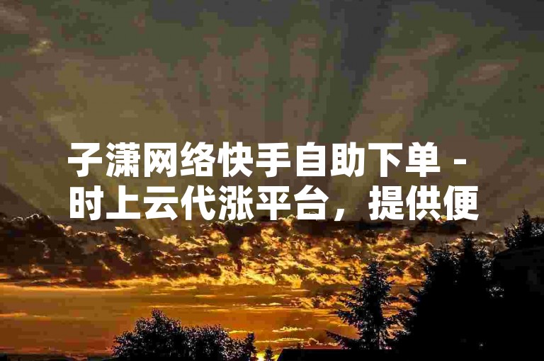 子潇网络快手自助下单 - 时上云代涨平台，提供便捷的在线服务。
