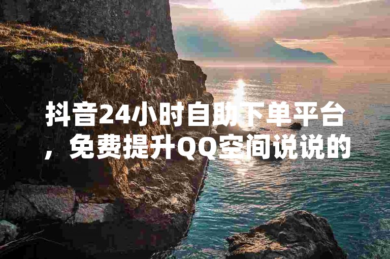 抖音24小时自助下单平台，免费提升QQ空间说说的浏览量 - dy业务推广 - 快手业务全天候在线下单，热血激情不打烊！