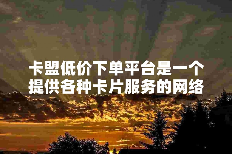 卡盟低价下单平台是一个提供各种卡片服务的网络平台，用户可以在这里以较低的价格购买到所需的卡片。