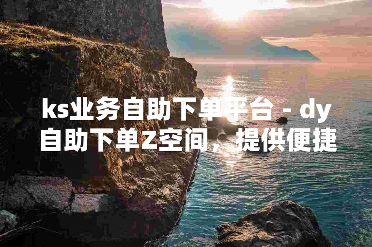 ks业务自助下单平台 - dy自助下单Z空间，提供便捷的在线服务体验。