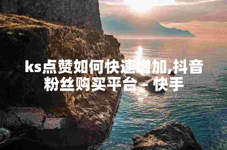 ks点赞如何快速增加,抖音粉丝购买平台 - 快手50个赞免费领取技巧 - Dy播放量提升秘籍